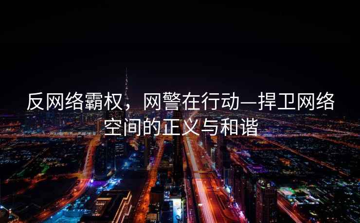 反網(wǎng)絡(luò)霸權(quán)，網(wǎng)警在行動—捍衛(wèi)網(wǎng)絡(luò)空間的正義與和諧