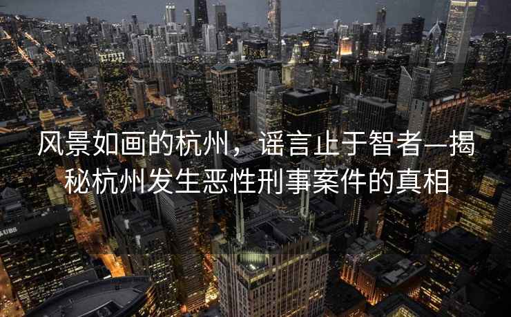 風景如畫的杭州，謠言止于智者—揭秘杭州發生惡性刑事案件的真相