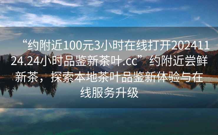 “約附近100元3小時在線打開20241124.24小時品鑒新茶葉.cc”約附近嘗鮮新茶，探索本地茶葉品鑒新體驗與在線服務升級