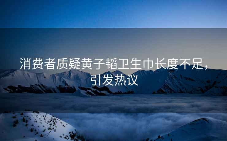 消費者質疑黃子韜衛生巾長度不足，引發熱議