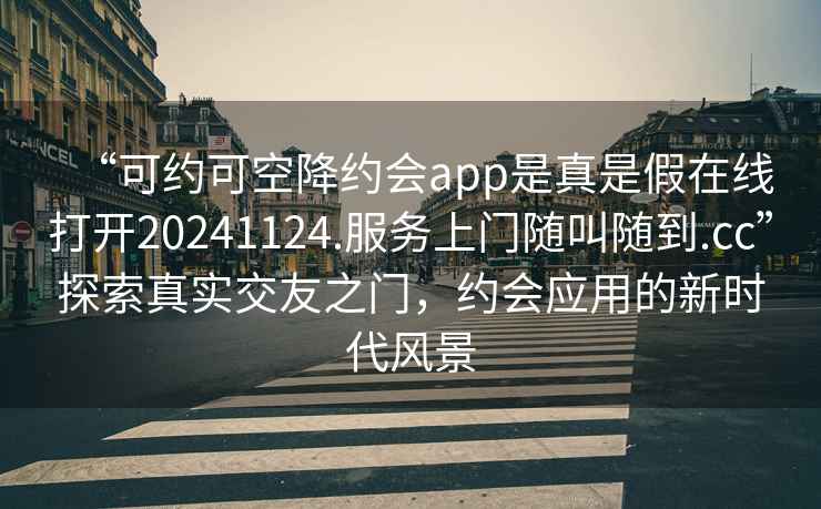 “可約可空降約會app是真是假在線打開20241124.服務(wù)上門隨叫隨到.cc”探索真實(shí)交友之門，約會應(yīng)用的新時(shí)代風(fēng)景