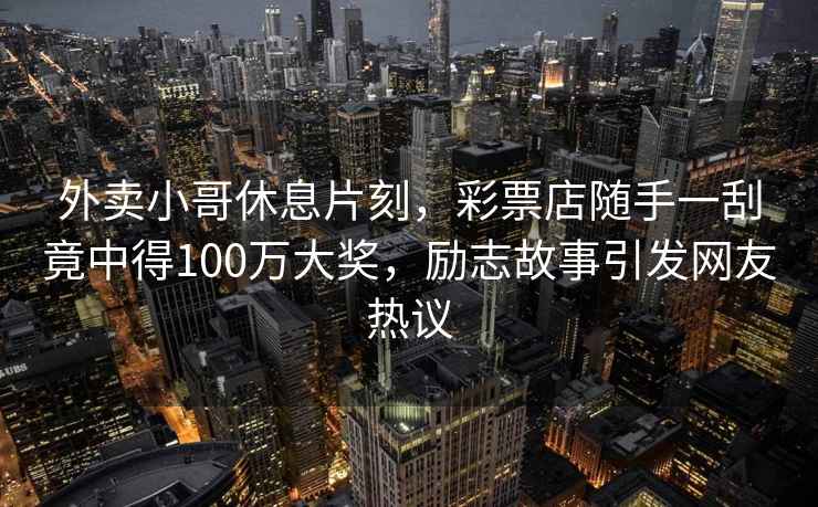 外賣小哥休息片刻，彩票店隨手一刮竟中得100萬(wàn)大獎(jiǎng)，勵(lì)志故事引發(fā)網(wǎng)友熱議