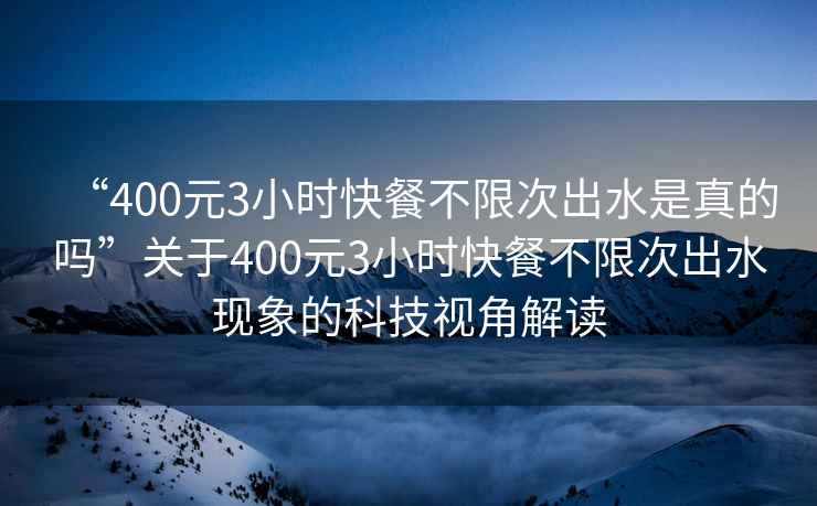 “400元3小時快餐不限次出水是真的嗎”關(guān)于400元3小時快餐不限次出水現(xiàn)象的科技視角解讀
