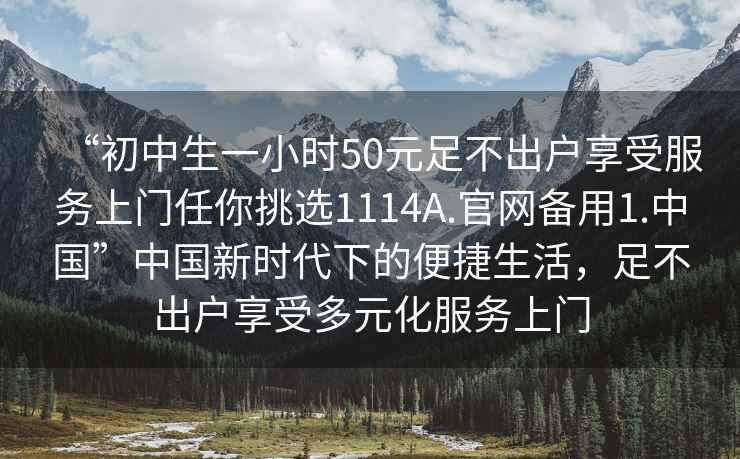 “初中生一小時50元足不出戶享受服務上門任你挑選1114A.官網備用1.中國”中國新時代下的便捷生活，足不出戶享受多元化服務上門