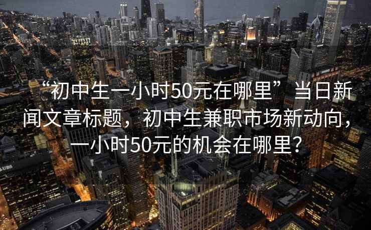 “初中生一小時50元在哪里”當日新聞文章標題，初中生兼職市場新動向，一小時50元的機會在哪里？