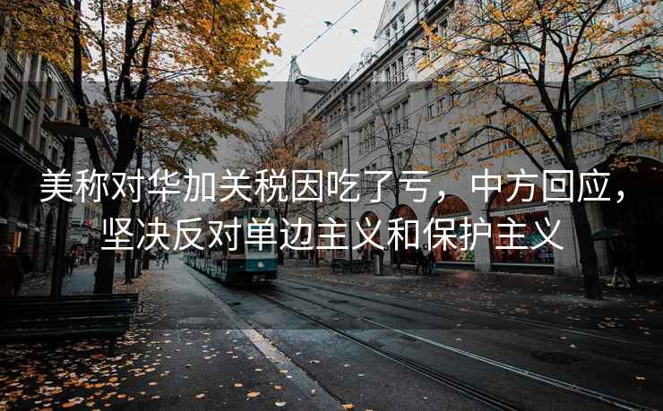 美稱對華加關稅因吃了虧，中方回應，堅決反對單邊主義和保護主義