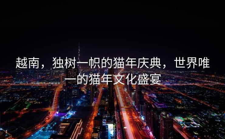 越南，獨樹一幟的貓年慶典，世界唯一的貓年文化盛宴