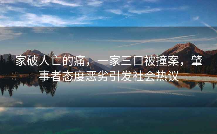 家破人亡的痛，一家三口被撞案，肇事者態度惡劣引發社會熱議