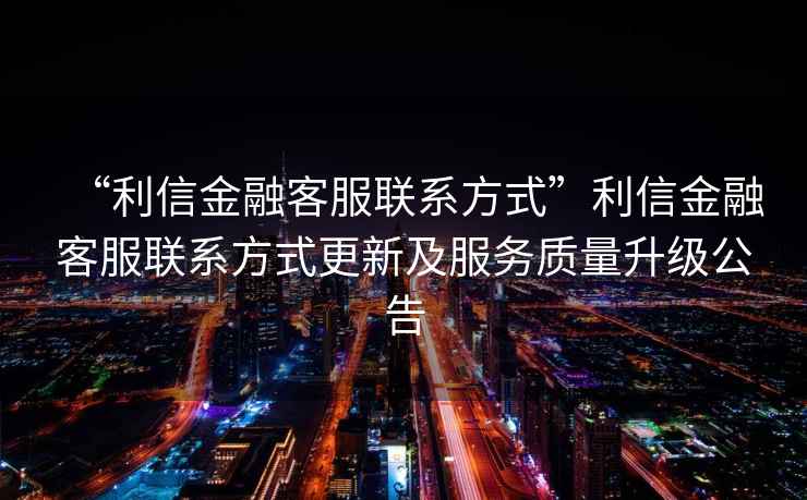 “利信金融客服聯系方式”利信金融客服聯系方式更新及服務質量升級公告