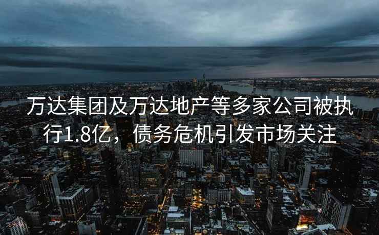 萬達(dá)集團(tuán)及萬達(dá)地產(chǎn)等多家公司被執(zhí)行1.8億，債務(wù)危機(jī)引發(fā)市場關(guān)注