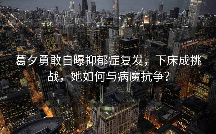 葛夕勇敢自曝抑郁癥復(fù)發(fā),下床成挑戰(zhàn),她如何與病魔抗?fàn)帲? alt=