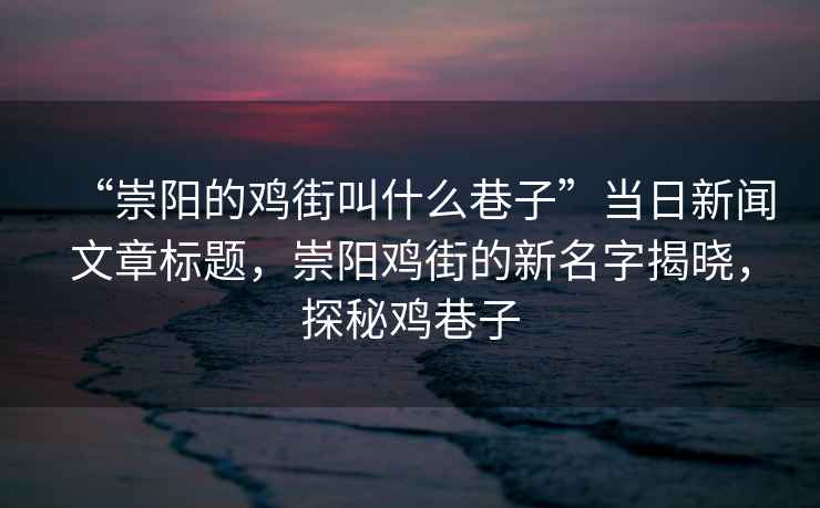 “崇陽(yáng)的雞街叫什么巷子”當(dāng)日新聞文章標(biāo)題，崇陽(yáng)雞街的新名字揭曉，探秘雞巷子