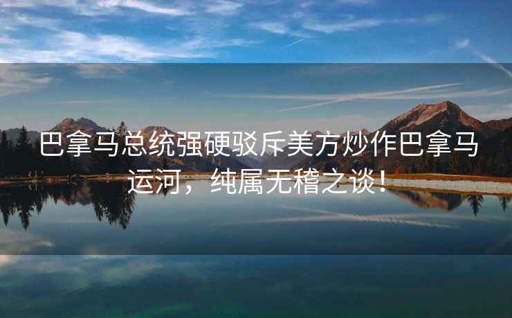 巴拿馬總統強硬駁斥美方炒作巴拿馬運河，純屬無稽之談！