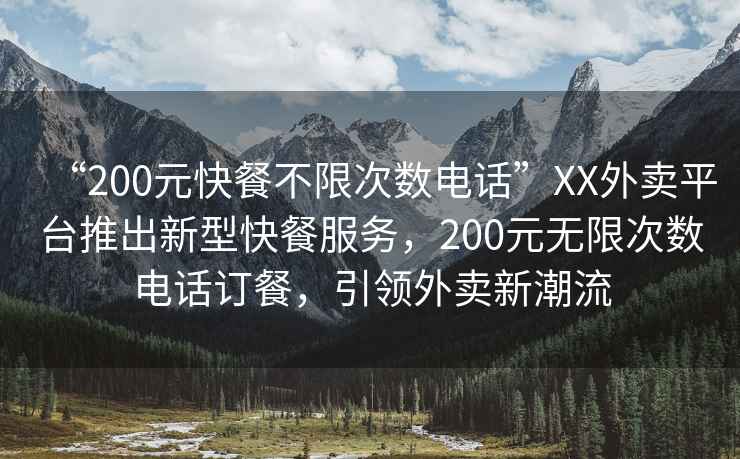 “200元快餐不限次數電話”XX外賣平臺推出新型快餐服務，200元無限次數電話訂餐，引領外賣新潮流