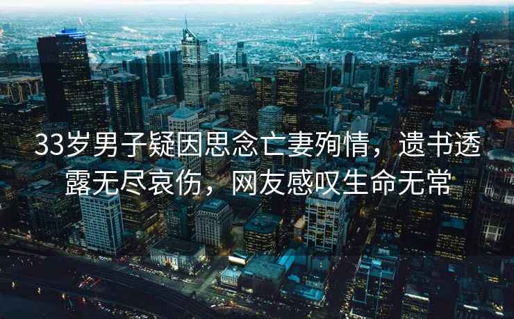 33歲男子疑因思念亡妻殉情，遺書透露無盡哀傷，網友感嘆生命無常