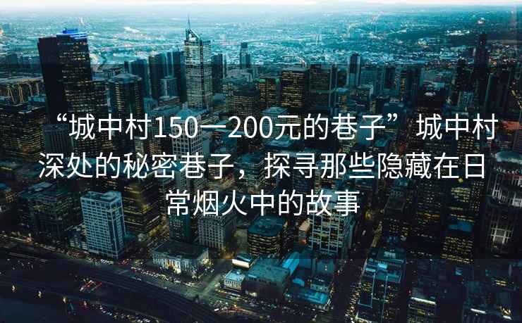 “城中村150一200元的巷子”城中村深處的秘密巷子，探尋那些隱藏在日常煙火中的故事
