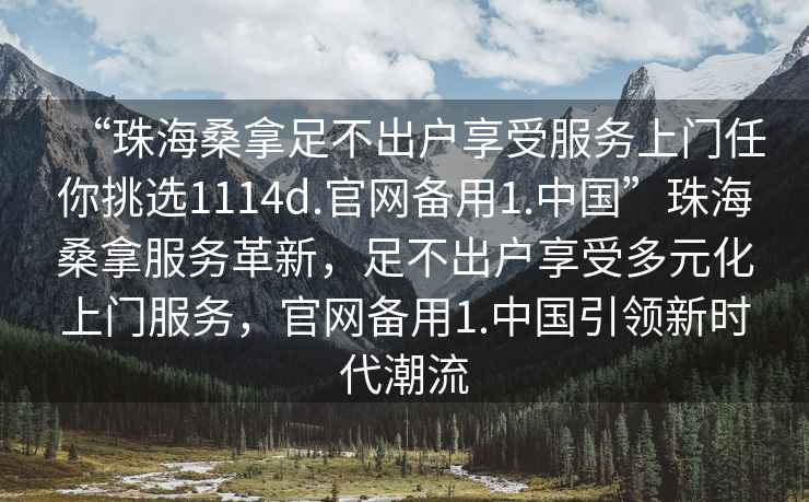 “珠海桑拿足不出戶享受服務上門任你挑選1114d.官網備用1.中國”珠海桑拿服務革新，足不出戶享受多元化上門服務，官網備用1.中國引領新時代潮流