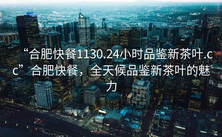 “合肥快餐1130.24小時品鑒新茶葉.cc”合肥快餐，全天候品鑒新茶葉的魅力