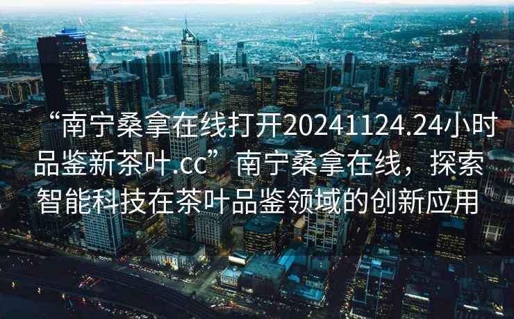 “南寧桑拿在線打開20241124.24小時品鑒新茶葉.cc”南寧桑拿在線，探索智能科技在茶葉品鑒領域的創新應用