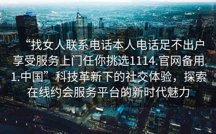 “找女人聯系電話本人電話足不出戶享受服務上門任你挑選1114.官網備用1.中國”科技革新下的社交體驗，探索在線約會服務平臺的新時代魅力