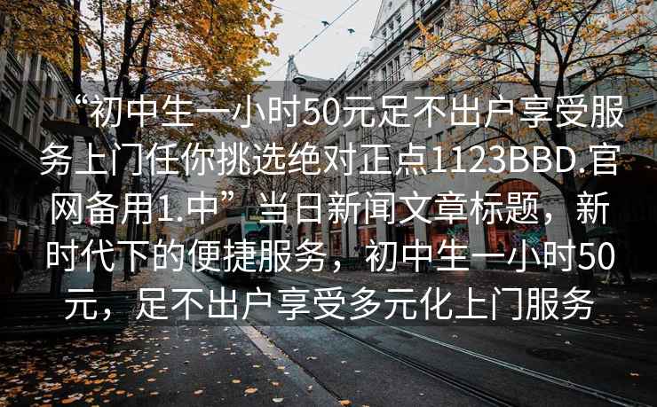 “初中生一小時50元足不出戶享受服務(wù)上門任你挑選絕對正點1123BBD.官網(wǎng)備用1.中”當日新聞文章標題，新時代下的便捷服務(wù)，初中生一小時50元，足不出戶享受多元化上門服務(wù)