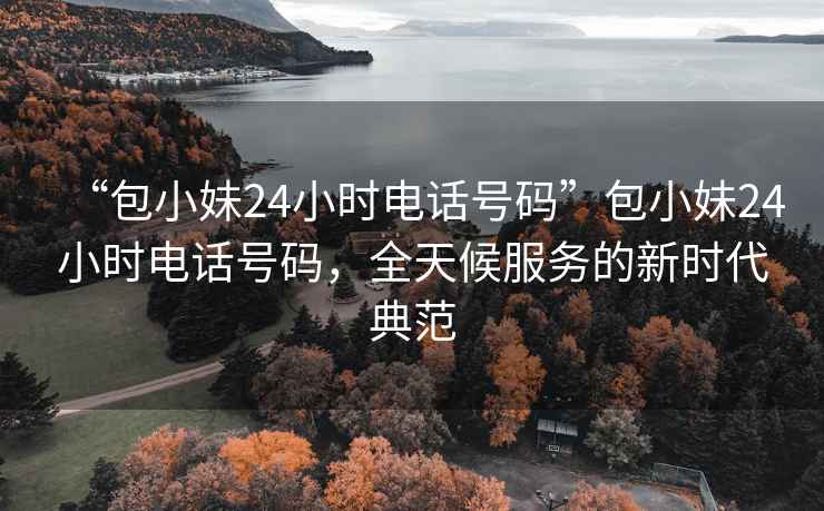 “包小妹24小時電話號碼”包小妹24小時電話號碼，全天候服務的新時代典范