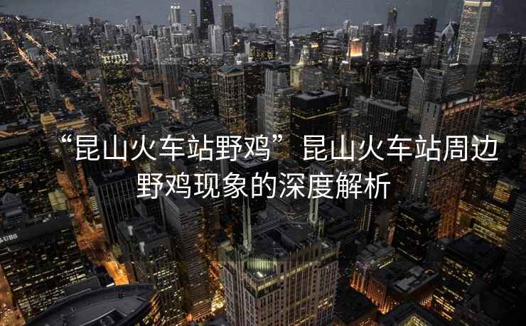 “昆山火車站野雞”昆山火車站周邊野雞現象的深度解析