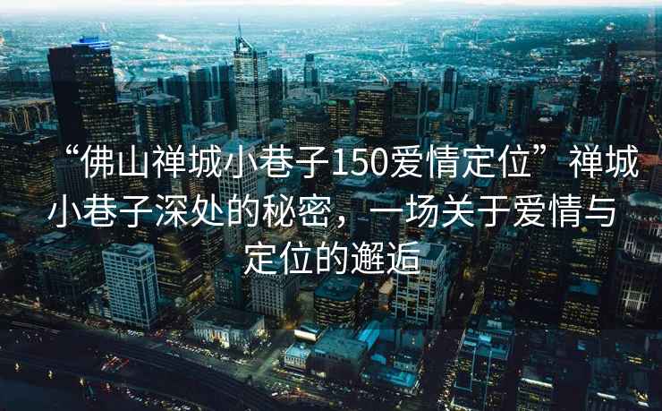 “佛山禪城小巷子150愛情定位”禪城小巷子深處的秘密，一場關于愛情與定位的邂逅