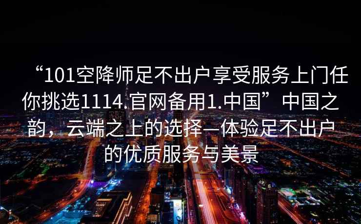 “101空降師足不出戶(hù)享受服務(wù)上門(mén)任你挑選1114.官網(wǎng)備用1.中國(guó)”中國(guó)之韻，云端之上的選擇—體驗(yàn)足不出戶(hù)的優(yōu)質(zhì)服務(wù)與美景