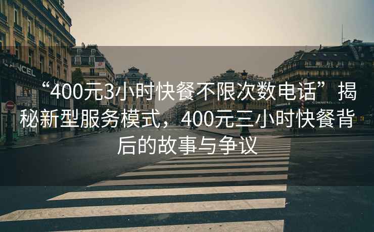 “400元3小時快餐不限次數電話”揭秘新型服務模式，400元三小時快餐背后的故事與爭議
