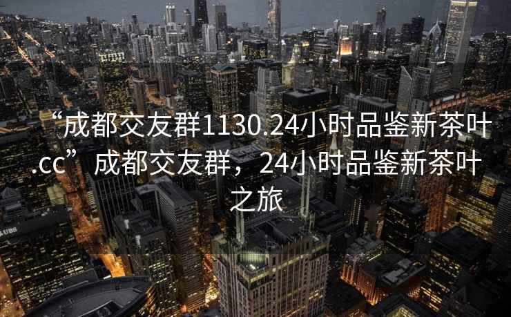 “成都交友群1130.24小時品鑒新茶葉.cc”成都交友群，24小時品鑒新茶葉之旅