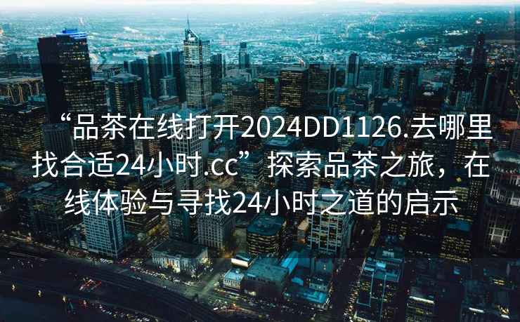 “品茶在線打開2024DD1126.去哪里找合適24小時.cc”探索品茶之旅，在線體驗與尋找24小時之道的啟示
