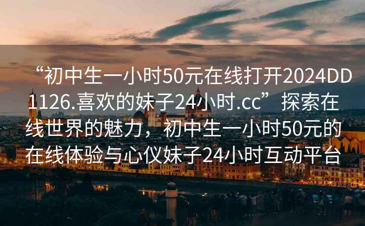 “初中生一小時50元在線打開2024DD1126.喜歡的妹子24小時.cc”探索在線世界的魅力，初中生一小時50元的在線體驗與心儀妹子24小時互動平臺
