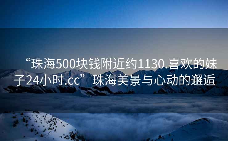 “珠海500塊錢附近約1130.喜歡的妹子24小時.cc”珠海美景與心動的邂逅