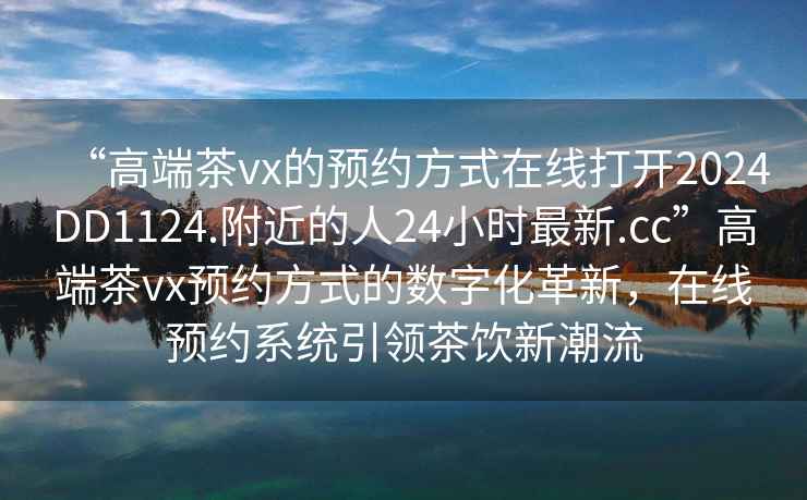 “高端茶vx的預約方式在線打開2024DD1124.附近的人24小時最新.cc”高端茶vx預約方式的數字化革新，在線預約系統引領茶飲新潮流