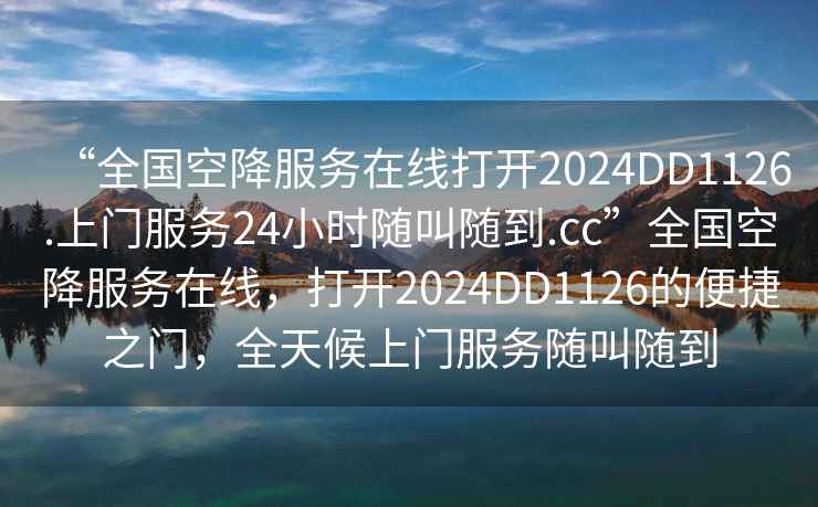 “全國空降服務在線打開2024DD1126.上門服務24小時隨叫隨到.cc”全國空降服務在線，打開2024DD1126的便捷之門，全天候上門服務隨叫隨到