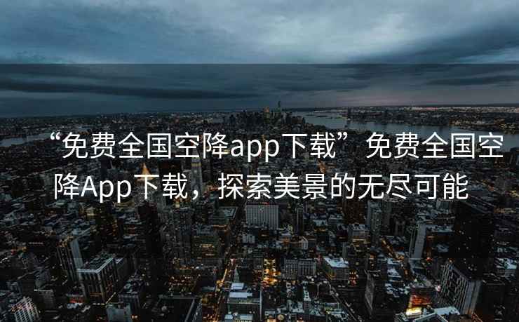 “免費全國空降app下載”免費全國空降App下載，探索美景的無盡可能
