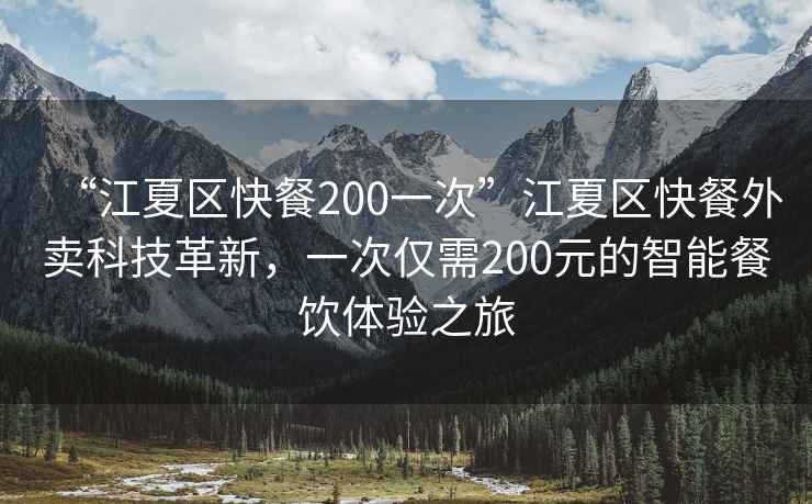 “江夏區(qū)快餐200一次”江夏區(qū)快餐外賣科技革新，一次僅需200元的智能餐飲體驗之旅
