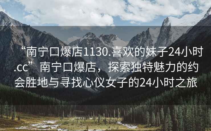 “南寧口爆店1130.喜歡的妹子24小時(shí).cc”南寧口爆店，探索獨(dú)特魅力的約會(huì)勝地與尋找心儀女子的24小時(shí)之旅