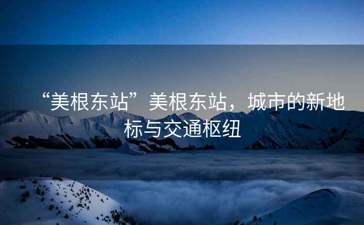 “美根東站”美根東站，城市的新地標與交通樞紐