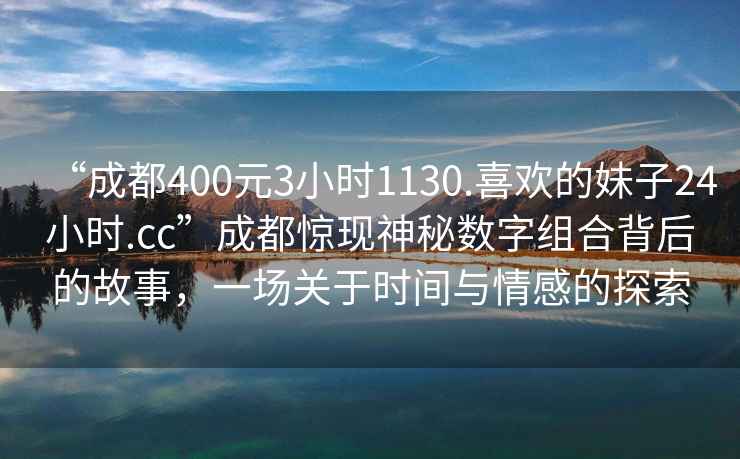 “成都400元3小時1130.喜歡的妹子24小時.cc”成都驚現神秘數字組合背后的故事，一場關于時間與情感的探索