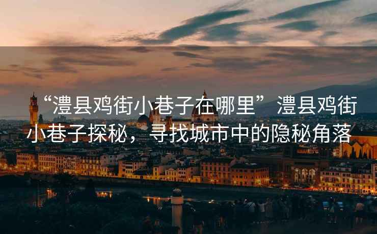 “澧縣雞街小巷子在哪里”澧縣雞街小巷子探秘，尋找城市中的隱秘角落