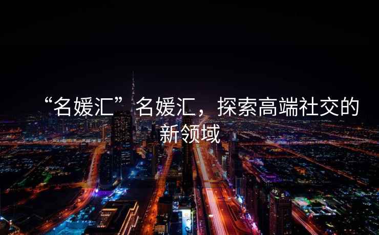 “名媛匯”名媛匯，探索高端社交的新領(lǐng)域