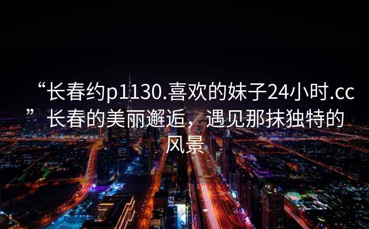 “長春約p1130.喜歡的妹子24小時.cc”長春的美麗邂逅，遇見那抹獨特的風景