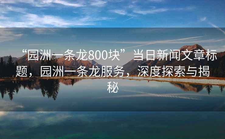 “園洲一條龍800塊”當(dāng)日新聞文章標(biāo)題，園洲一條龍服務(wù)，深度探索與揭秘