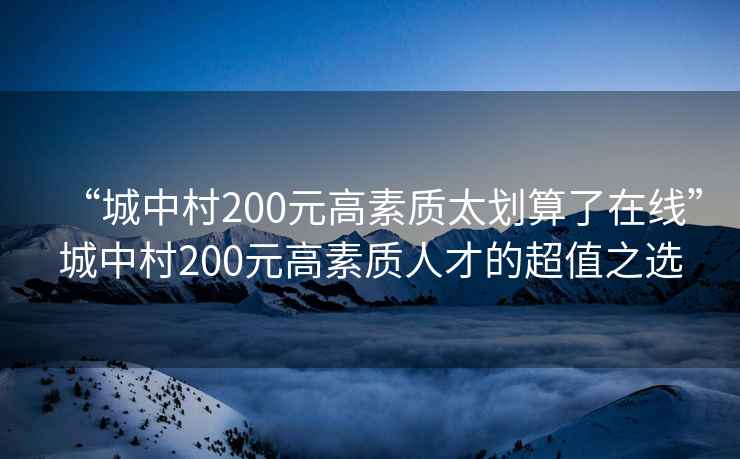 “城中村200元高素質(zhì)太劃算了在線”城中村200元高素質(zhì)人才的超值之選