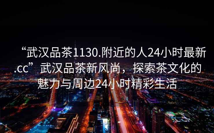 “武漢品茶1130.附近的人24小時最新.cc”武漢品茶新風(fēng)尚，探索茶文化的魅力與周邊24小時精彩生活