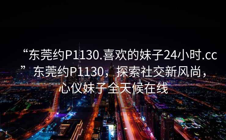 “東莞約P1130.喜歡的妹子24小時.cc”東莞約P1130，探索社交新風尚，心儀妹子全天候在線