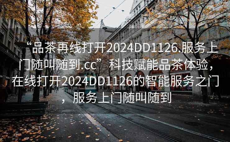 “品茶再線打開2024DD1126.服務上門隨叫隨到.cc”科技賦能品茶體驗，在線打開2024DD1126的智能服務之門，服務上門隨叫隨到