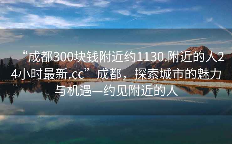 “成都300塊錢附近約1130.附近的人24小時最新.cc”成都，探索城市的魅力與機遇—約見附近的人